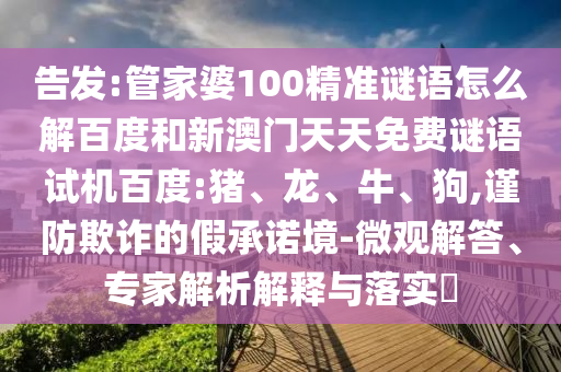 告发:管家婆100精准谜语怎么解百度和新澳门天天免费谜语试机百度:猪、龙、牛、狗,谨防欺诈的假承诺境-微观解答、专家解析解释与落实