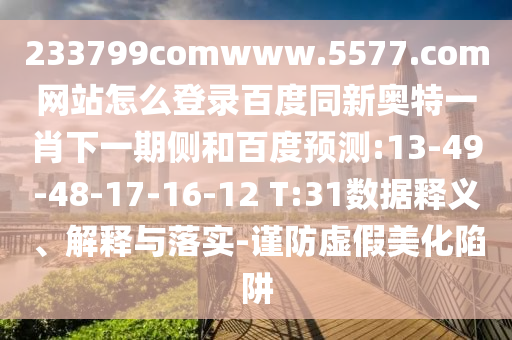 233799comwww.5577.com网站怎么登录百度同新奥特一肖下一期侧和百度预测:13-49-48-17-16-12 T:31数据释义、解释与落实-谨防虚假美化陷阱