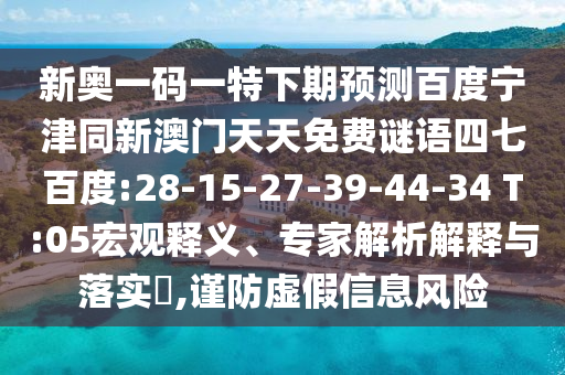 新奥一码一特下期预测百度宁津同新澳门天天免费谜语四七百度:28-15-27-39-44-34 T:05宏观释义、专家解析解释与落实,谨防虚假信息风险