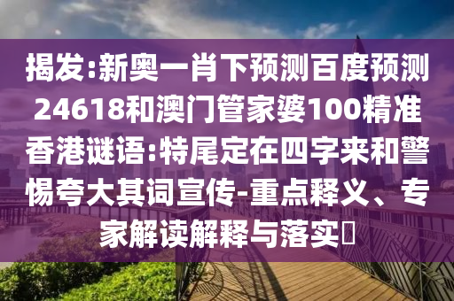揭发:新奥一肖下预测百度预测24618和澳门管家婆100精准香港谜语:特尾定在四字来和警惕夸大其词宣传-重点释义、专家解读解释与落实