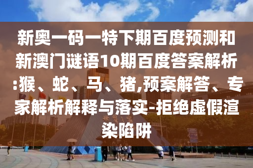 新奥一码一特下期百度预测和新澳门谜语10期百度答案解析:猴、蛇、马、猪,预案解答、专家解析解释与落实-拒绝虚假渲染陷阱